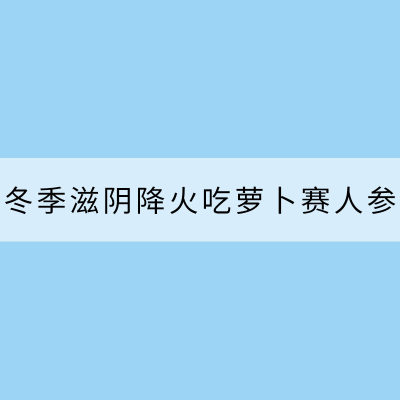 冷空氣開始“接力賽” 冬季滋陰降火吃蘿卜賽人參