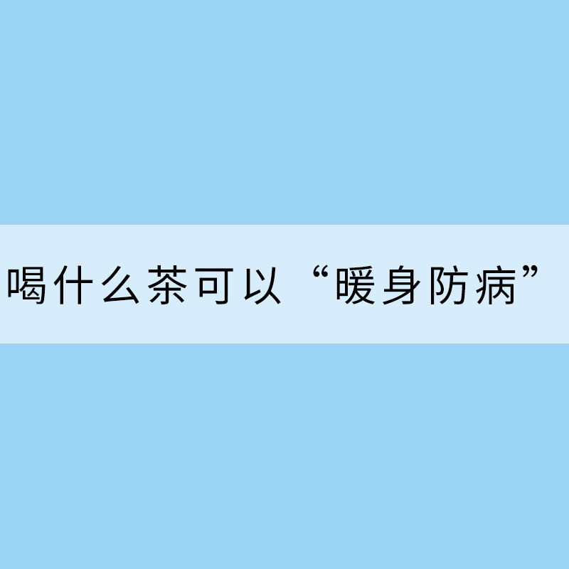 “小寒”剛過，喝什么茶可以“暖身防病”？